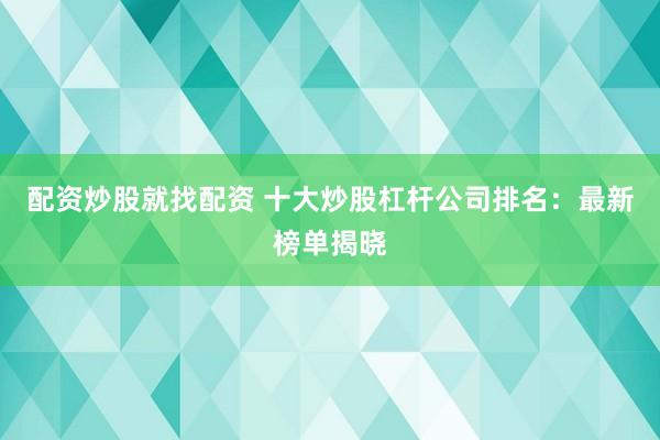 配资炒股就找配资 十大炒股杠杆公司排名：最新榜单揭晓