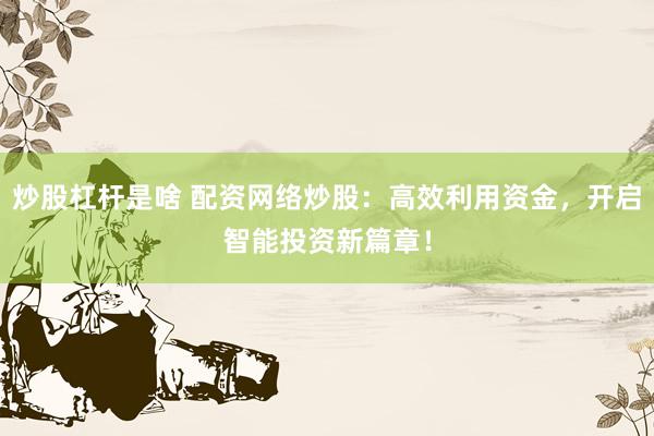 炒股杠杆是啥 配资网络炒股：高效利用资金，开启智能投资新篇章！