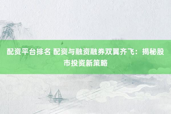 配资平台排名 配资与融资融券双翼齐飞：揭秘股市投资新策略