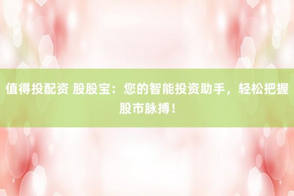值得投配资 股股宝：您的智能投资助手，轻松把握股市脉搏！