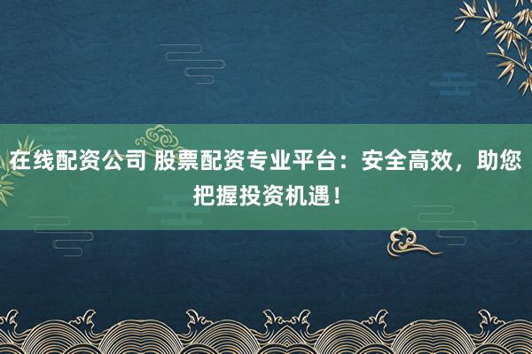 在线配资公司 股票配资专业平台：安全高效，助您把握投资机遇！