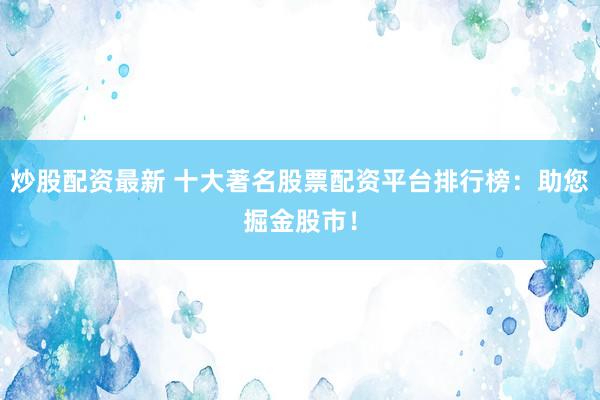 炒股配资最新 十大著名股票配资平台排行榜：助您掘金股市！
