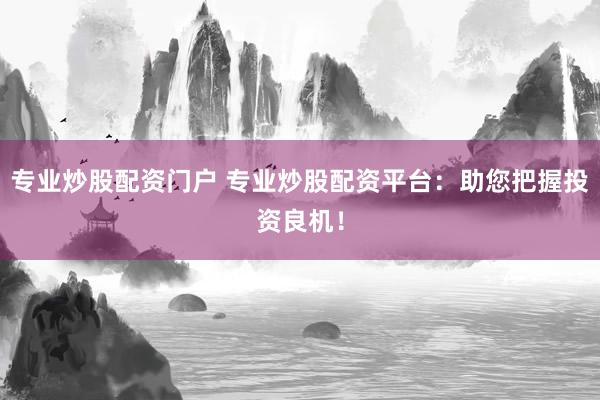 专业炒股配资门户 专业炒股配资平台：助您把握投资良机！