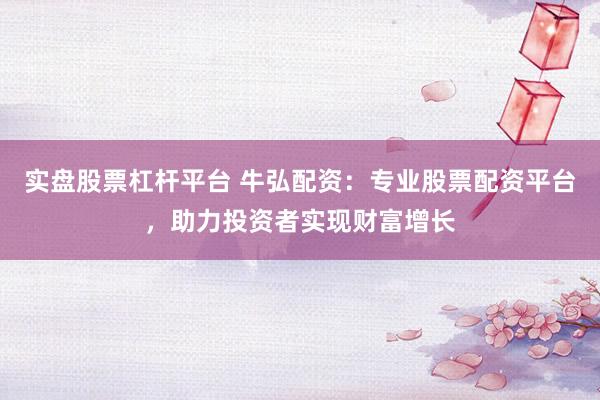 实盘股票杠杆平台 牛弘配资：专业股票配资平台，助力投资者实现财富增长