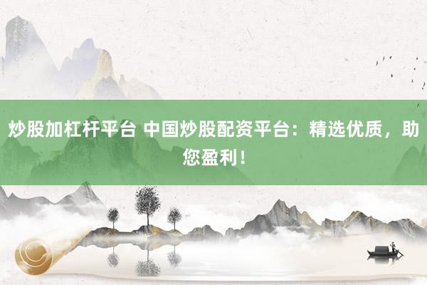 炒股加杠杆平台 中国炒股配资平台：精选优质，助您盈利！