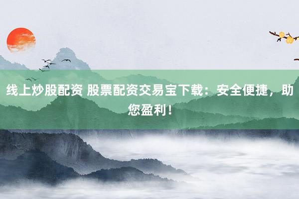 线上炒股配资 股票配资交易宝下载：安全便捷，助您盈利！