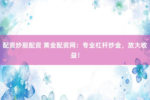 配资炒股配资 黄金配资网：专业杠杆炒金，放大收益！