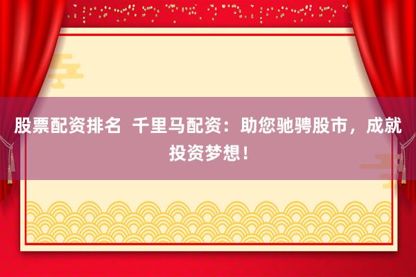 股票配资排名  千里马配资：助您驰骋股市，成就投资梦想！