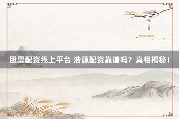 股票配资线上平台 浩源配资靠谱吗？真相揭秘！