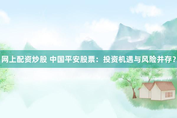 网上配资炒股 中国平安股票：投资机遇与风险并存？