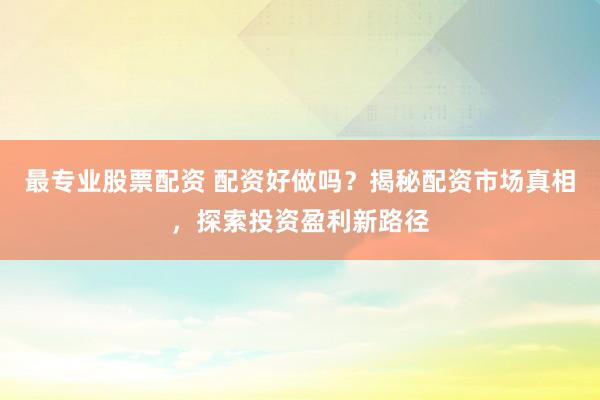 最专业股票配资 配资好做吗？揭秘配资市场真相，探索投资盈利新路径