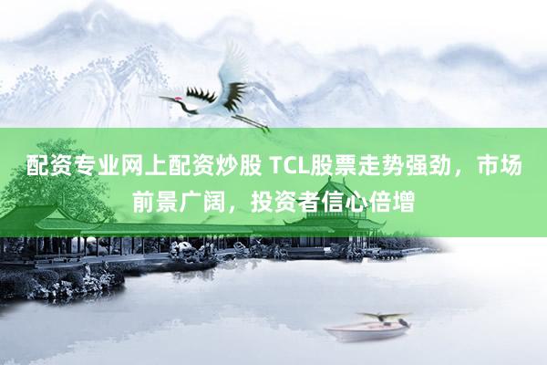 配资专业网上配资炒股 TCL股票走势强劲，市场前景广阔，投资者信心倍增
