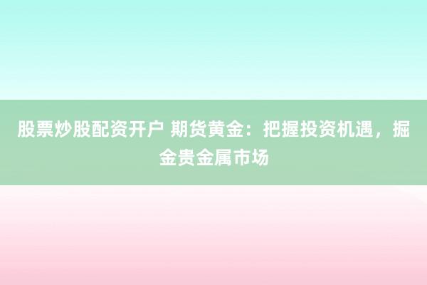 股票炒股配资开户 期货黄金：把握投资机遇，掘金贵金属市场
