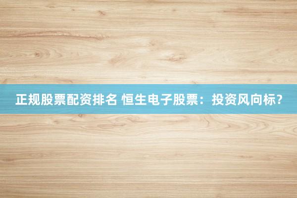 正规股票配资排名 恒生电子股票：投资风向标？