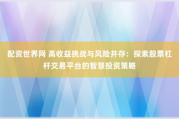配资世界网 高收益挑战与风险并存：探索股票杠杆交易平台的智慧投资策略