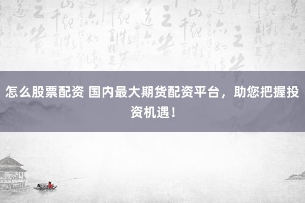 怎么股票配资 国内最大期货配资平台，助您把握投资机遇！