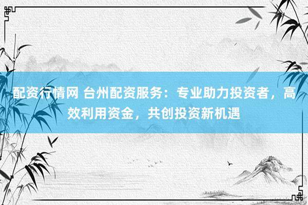 配资行情网 台州配资服务：专业助力投资者，高效利用资金，共创投资新机遇