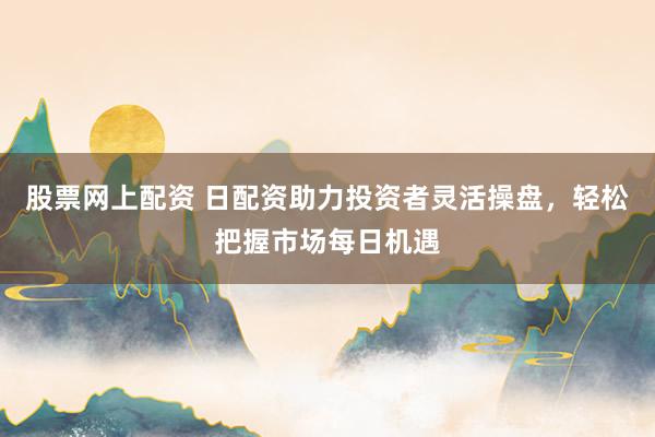 股票网上配资 日配资助力投资者灵活操盘，轻松把握市场每日机遇