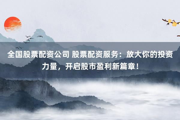 全国股票配资公司 股票配资服务：放大你的投资力量，开启股市盈利新篇章！