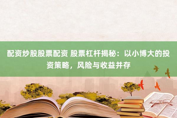配资炒股股票配资 股票杠杆揭秘：以小博大的投资策略，风险与收益并存