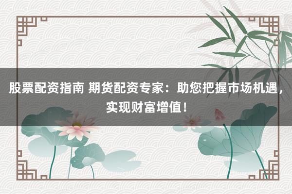 股票配资指南 期货配资专家：助您把握市场机遇，实现财富增值！