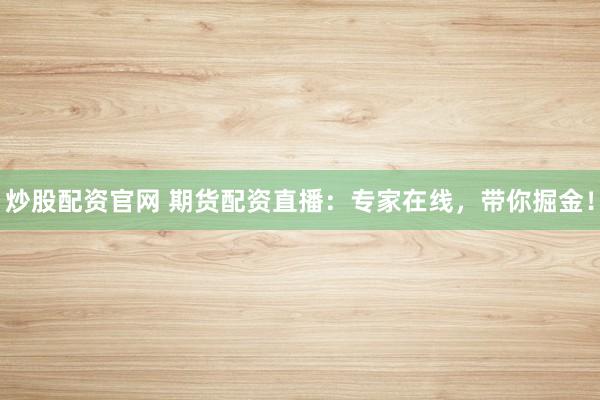 炒股配资官网 期货配资直播：专家在线，带你掘金！
