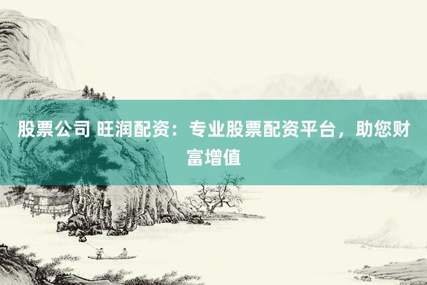 股票公司 旺润配资：专业股票配资平台，助您财富增值
