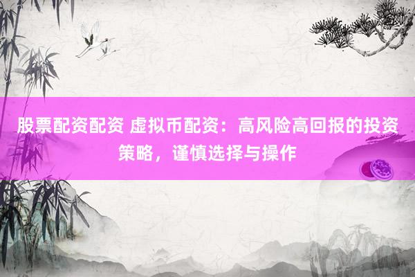 股票配资配资 虚拟币配资：高风险高回报的投资策略，谨慎选择与操作