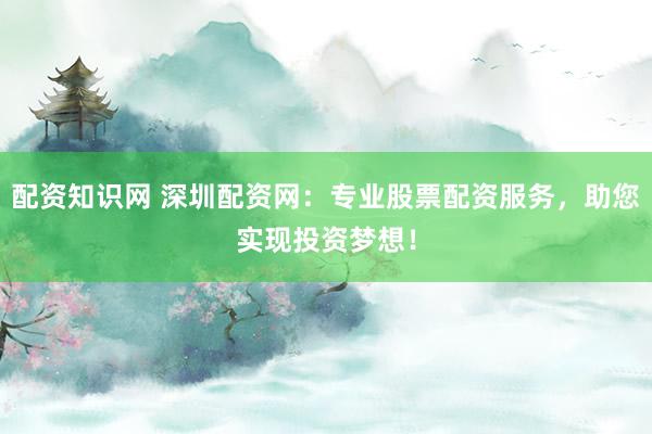 配资知识网 深圳配资网：专业股票配资服务，助您实现投资梦想！