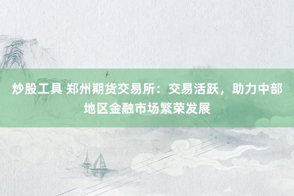 炒股工具 郑州期货交易所：交易活跃，助力中部地区金融市场繁荣发展
