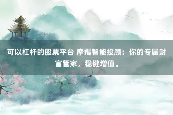 可以杠杆的股票平台 摩羯智能投顾：你的专属财富管家，稳健增值。