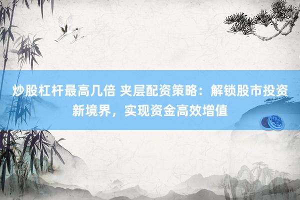 炒股杠杆最高几倍 夹层配资策略：解锁股市投资新境界，实现资金高效增值