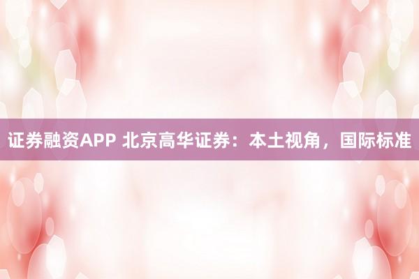 证券融资APP 北京高华证券：本土视角，国际标准