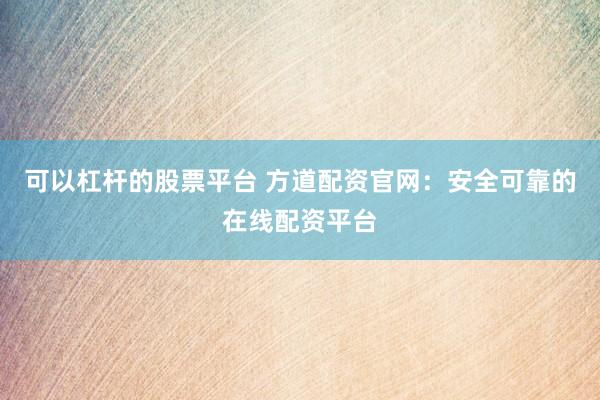 可以杠杆的股票平台 方道配资官网：安全可靠的在线配资平台
