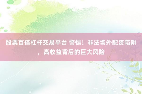 股票百倍杠杆交易平台 警惕！非法场外配资陷阱，高收益背后的巨大风险
