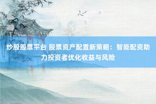 炒股股票平台 股票资产配置新策略：智能配资助力投资者优化收益与风险