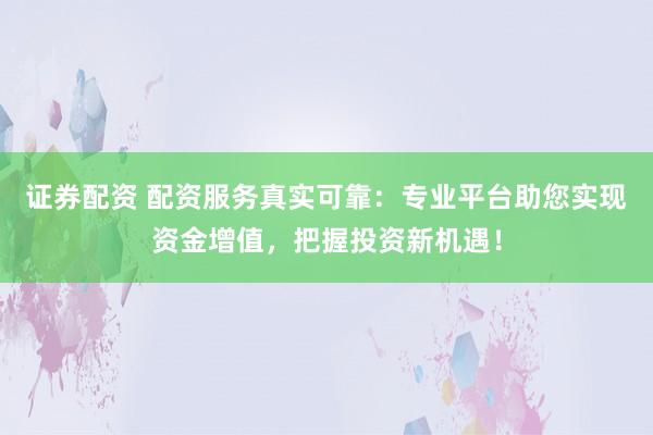 证券配资 配资服务真实可靠：专业平台助您实现资金增值，把握投资新机遇！