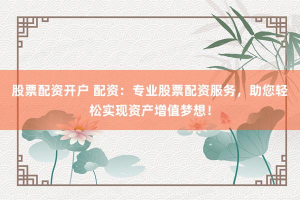 股票配资开户 配资：专业股票配资服务，助您轻松实现资产增值梦想！