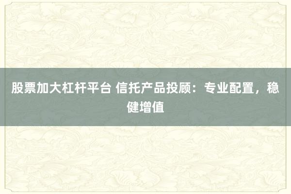 股票加大杠杆平台 信托产品投顾：专业配置，稳健增值