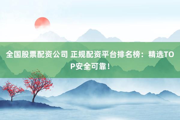 全国股票配资公司 正规配资平台排名榜：精选TOP安全可靠！