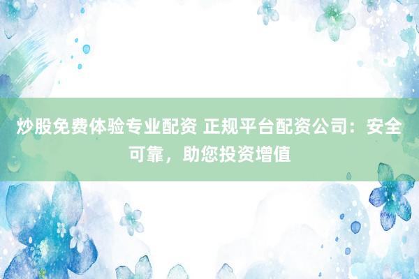 炒股免费体验专业配资 正规平台配资公司：安全可靠，助您投资增值