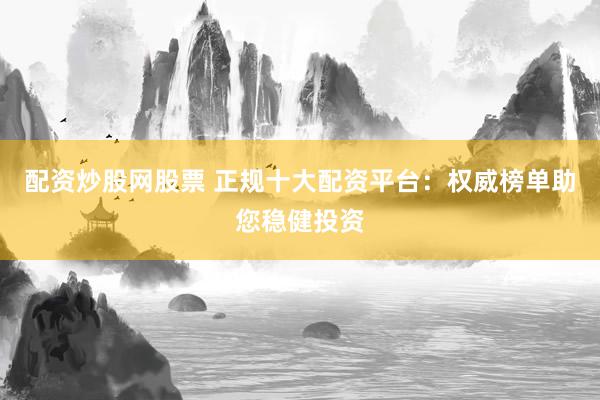 配资炒股网股票 正规十大配资平台：权威榜单助您稳健投资