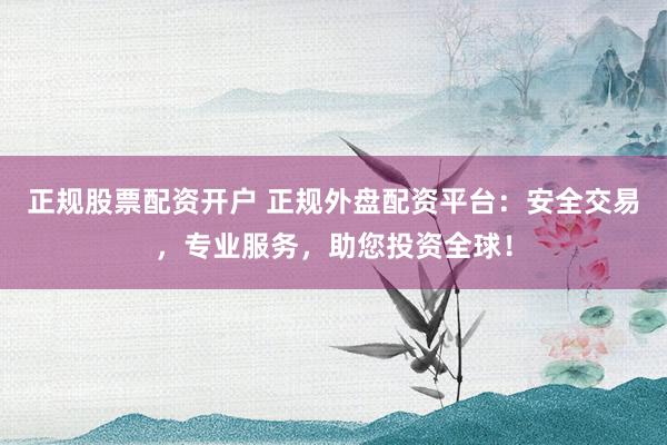 正规股票配资开户 正规外盘配资平台：安全交易，专业服务，助您投资全球！