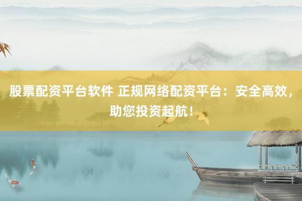 股票配资平台软件 正规网络配资平台：安全高效，助您投资起航！