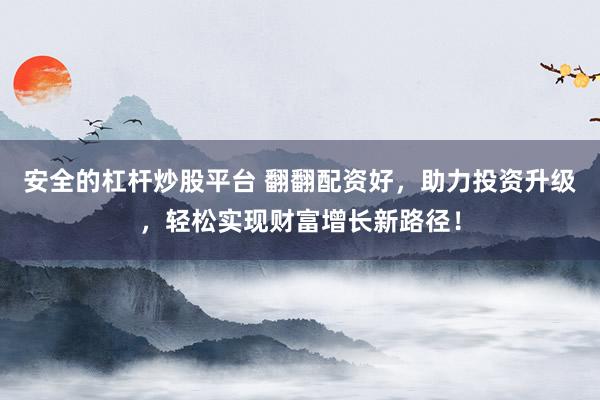 安全的杠杆炒股平台 翻翻配资好，助力投资升级，轻松实现财富增长新路径！