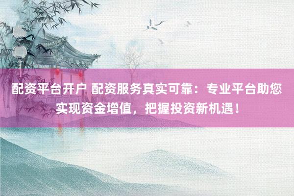 配资平台开户 配资服务真实可靠：专业平台助您实现资金增值，把握投资新机遇！