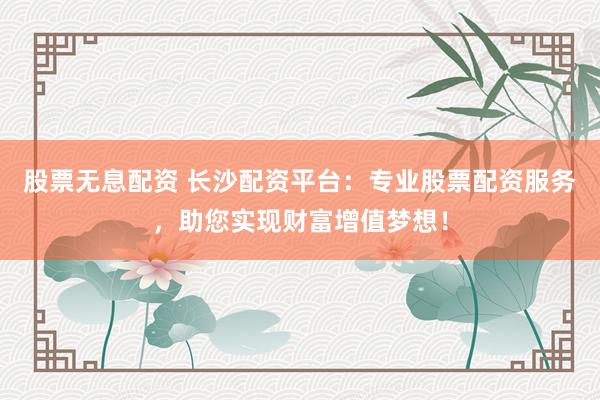 股票无息配资 长沙配资平台：专业股票配资服务，助您实现财富增值梦想！