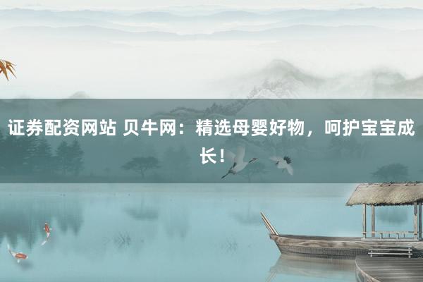 证券配资网站 贝牛网：精选母婴好物，呵护宝宝成长！