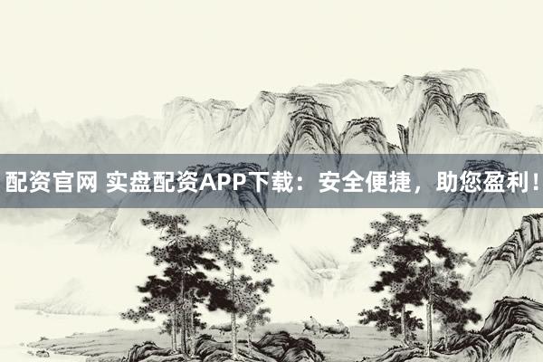 配资官网 实盘配资APP下载：安全便捷，助您盈利！