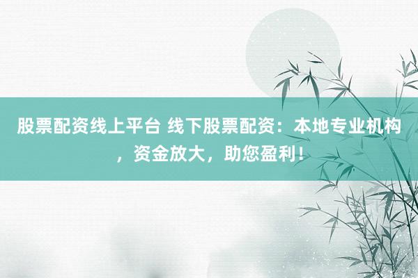 股票配资线上平台 线下股票配资：本地专业机构，资金放大，助您盈利！